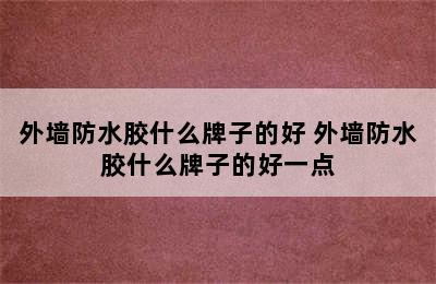 外墙防水胶什么牌子的好 外墙防水胶什么牌子的好一点